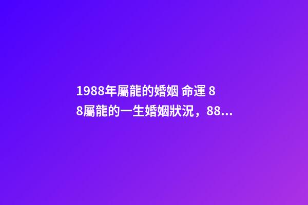 1988年屬龍的婚姻 命運 88屬龍的一生婚姻狀況，88年屬龍人33歲后命運-第1張-觀點-玄機派
